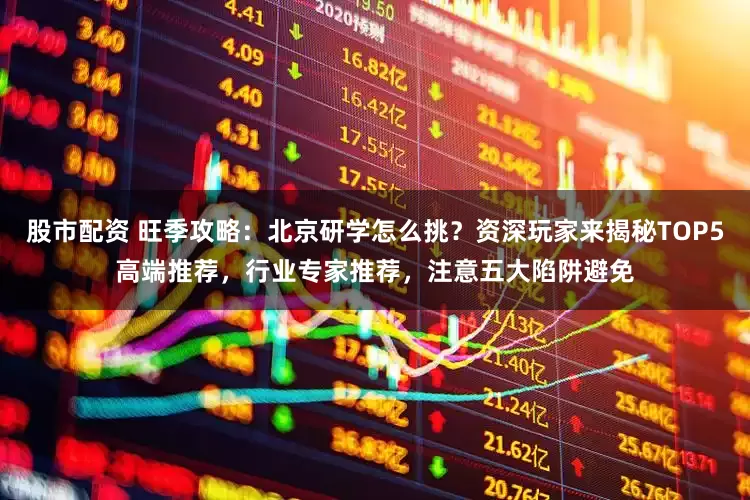股市配资 旺季攻略：北京研学怎么挑？资深玩家来揭秘TOP5高端推荐，行业专家推荐，注意五大陷阱避免