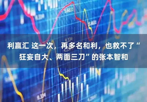 利赢汇 这一次,再多名和利,也救不了“狂妄自大、两面三刀”的张本智和