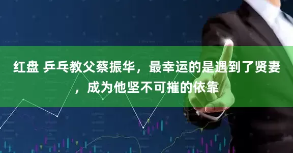 红盘 乒乓教父蔡振华,最幸运的是遇到了贤妻,成为他坚不可摧的依靠
