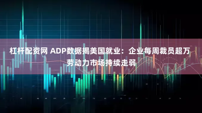 杠杆配资网 ADP数据揭美国就业：企业每周裁员超万 劳动力市场持续走弱
