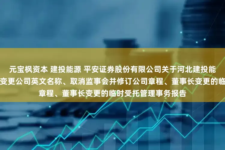 元宝枫资本 建投能源 平安证券股份有限公司关于河北建投能源投资股份有限公司变更公司英文名称、取消监事会并修订公司章程、董事长变更的临时受托管理事务报告