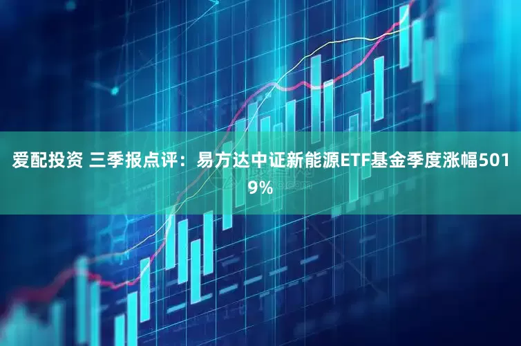爱配投资 三季报点评:易方达中证新能源ETF基金季度涨幅5019%