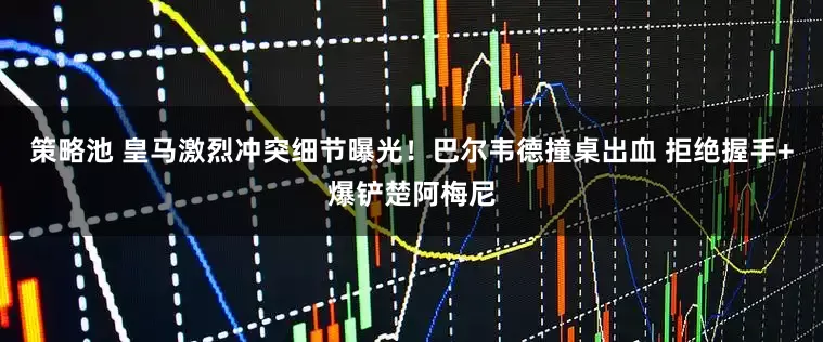策略池 皇马激烈冲突细节曝光！巴尔韦德撞桌出血 拒绝握手+爆铲楚阿梅尼