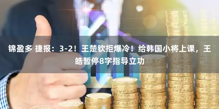 锦盈多 捷报：3-2！王楚钦拒爆冷！给韩国小将上课，王皓暂停8字指导立功